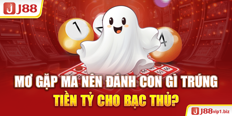 Mơ Gặp Ma Nên Đánh Con Gì Trúng Tiền Tỷ Cho Bạc Thủ 2026? Mơ gặp ma nên đánh con gì trúng tiền tỷ cho bạc thủ?
